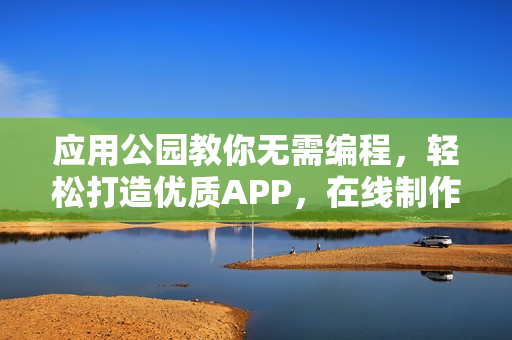 应用公园教你无需编程，轻松打造优质APP，在线制作平台大比拼！