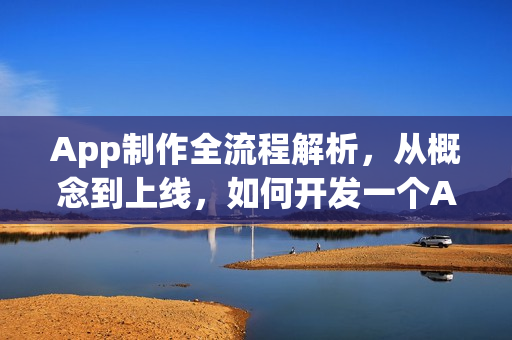 App制作全流程解析,从概念到上线,如何开发一个App? App制作全流程解析,从概念到上线,如何开发一个App?