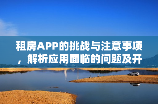 租房APP的挑战与注意事项,解析应用面临的问题及开发要素 租房APP的挑战与注意事项,解析应用面临的问题及开发要素