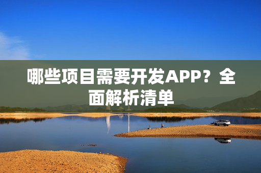 哪些项目需要开发APP?全面解析清单 哪些项目需要开发APP?全面解析清单