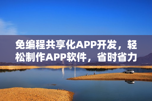 免编程共享化APP开发，轻松制作APP软件，省时省力达90%效率提升！