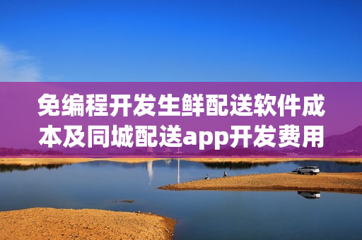 免编程开发生鲜配送软件成本及同城配送app开发费用解析