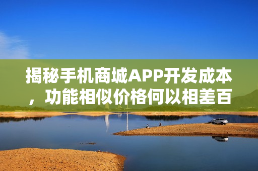 揭秘手机商城APP开发成本，功能相似价格何以相差百倍？