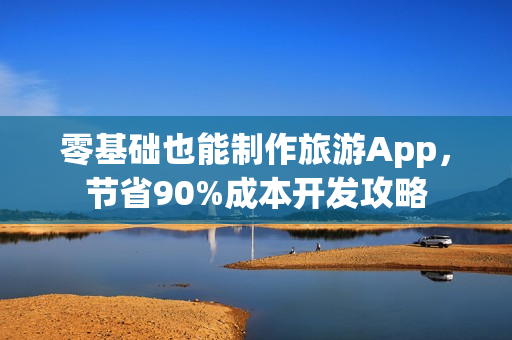 零基础也能制作旅游App，节省90%成本开发攻略