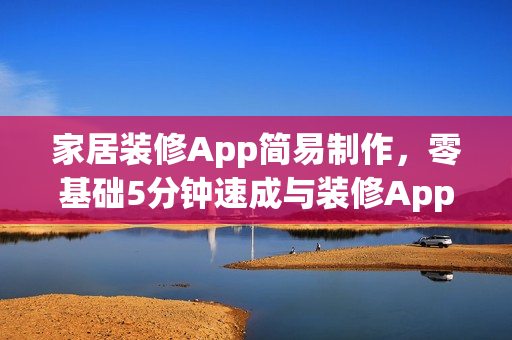 家居装修App简易制作,零基础5分钟速成与装修App开发解决方案 家居装修App简易制作,零基础5分钟速成与装修App开发解决方案