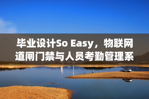 毕业设计So Easy，物联网道闸门禁与人员考勤管理系统——社区智能化管理新篇章