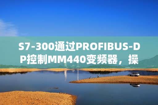 S7-300通过PROFIBUS-DP控制MM440变频器,操作指南与技巧 S7-300通过PROFIBUS-DP控制MM440变频器,操作指南与技巧