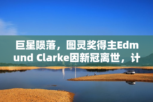 巨星陨落，图灵奖得主Edmund Clarke因新冠离世，计算机界痛失巨匠