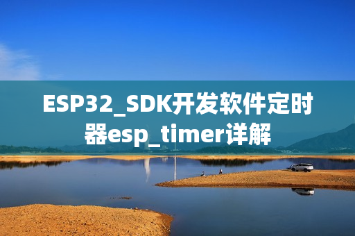 ESP32_SDK开发软件定时器esp_timer详解 ESP32_SDK开发软件定时器esp_timer详解