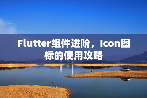Flutter组件进阶,Icon图标的使用攻略 Flutter组件进阶,Icon图标的使用攻略
