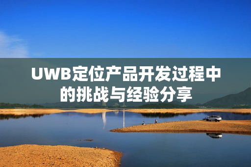 UWB定位产品开发过程中的挑战与经验分享