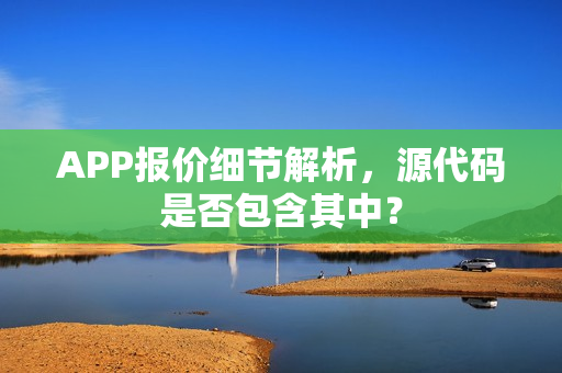 APP报价细节解析，源代码是否包含其中？