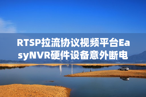 RTSP拉流协议视频平台EasyNVR硬件设备意外断电重启问题解决方案