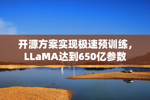 开源方案实现极速预训练，LLaMA达到650亿参数