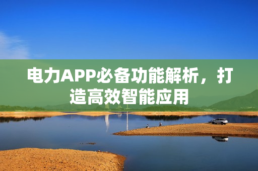 电力APP必备功能解析，打造高效智能应用