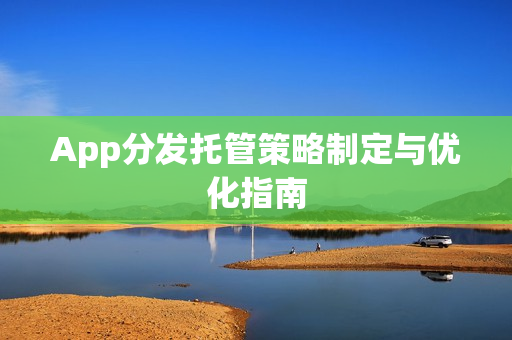 App分发托管策略制定与优化指南 App分发托管策略制定与优化指南