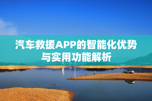 汽车救援APP的智能化优势与实用功能解析 汽车救援APP的智能化优势与实用功能解析