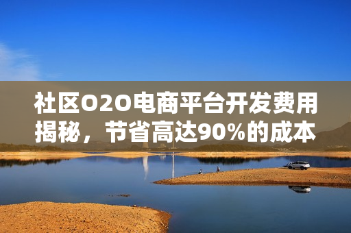 社区O2O电商平台开发费用揭秘,节省高达90%的成本优势分析 社区O2O电商平台开发费用揭秘,节省高达90%的成本优势分析