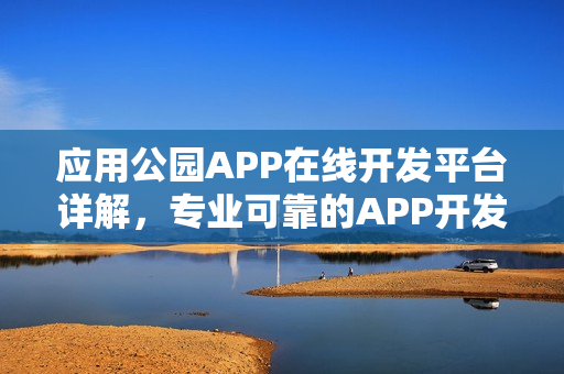 应用公园APP在线开发平台详解，专业可靠的APP开发公司推荐