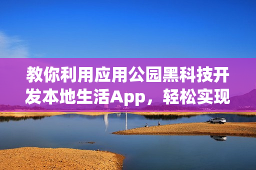 教你利用应用公园黑科技开发本地生活App，轻松实现自助制作！