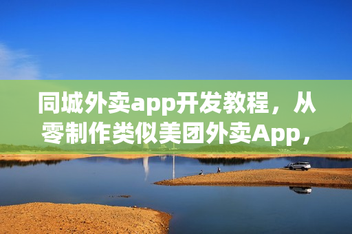 同城外卖app开发教程，从零制作类似美团外卖App，无需外包服务指南