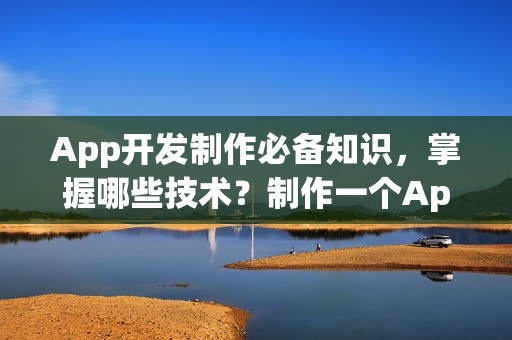 App开发制作必备知识，掌握哪些技术？制作一个App需要哪些技能？