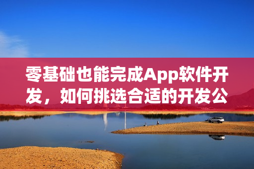 零基础也能完成App软件开发，如何挑选合适的开发公司？