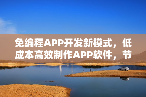免编程APP开发新模式，低成本高效制作APP软件，节省90%成本攻略