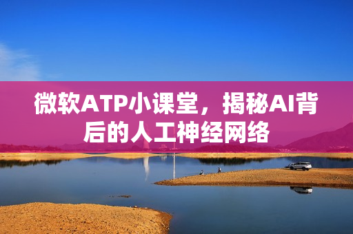 微软ATP小课堂,揭秘AI背后的人工神经网络 微软ATP小课堂,揭秘AI背后的人工神经网络
