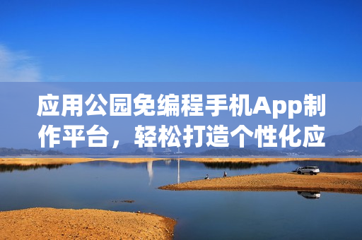 应用公园免编程手机App制作平台，轻松打造个性化应用