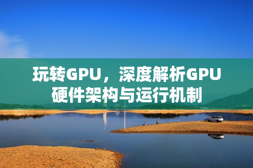 玩转GPU，深度解析GPU硬件架构与运行机制
