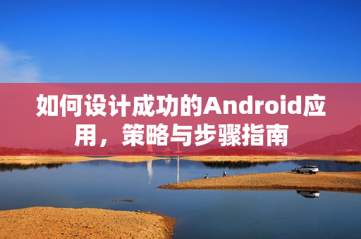 如何设计成功的Android应用,策略与步骤指南 如何设计成功的Android应用,策略与步骤指南