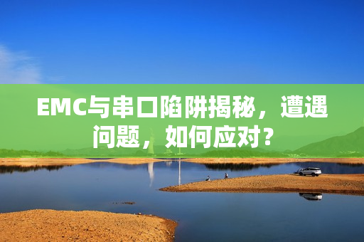 EMC与串口陷阱揭秘,遭遇问题,如何应对? EMC与串口陷阱揭秘,遭遇问题,如何应对?