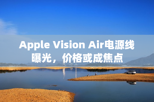 Apple Vision Air电源线曝光，价格或成焦点