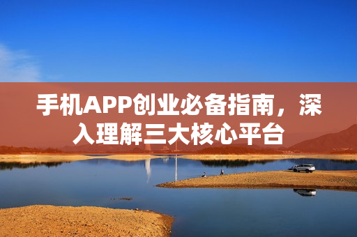 手机APP创业必备指南,深入理解三大核心平台 手机APP创业必备指南,深入理解三大核心平台