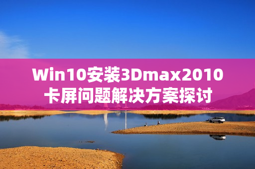 Win10安装3Dmax2010卡屏问题解决方案探讨