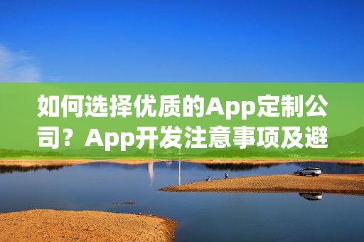 如何选择优质的App定制公司?App开发注意事项及避免走弯路指南 如何选择优质的App定制公司?App开发注意事项及避免走弯路指南