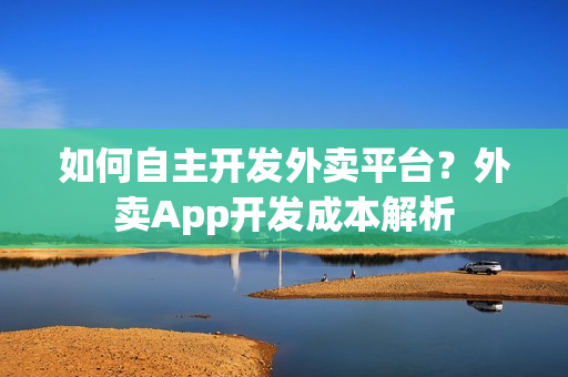 如何自主开发外卖平台？外卖App开发成本解析