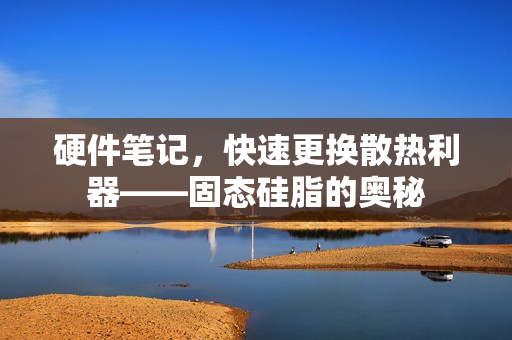 硬件笔记，快速更换散热利器——固态硅脂的奥秘