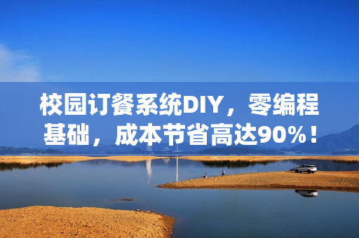 校园订餐系统DIY,零编程基础,成本节省高达90%! 校园订餐系统DIY,零编程基础,成本节省高达90%!