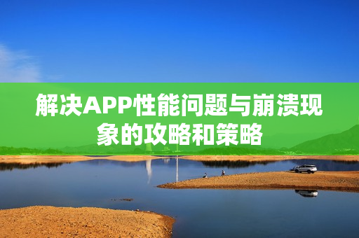 解决APP性能问题与崩溃现象的攻略和策略