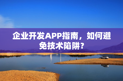 企业开发APP指南，如何避免技术陷阱？