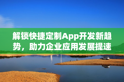 解锁快捷定制App开发新趋势，助力企业应用发展提速