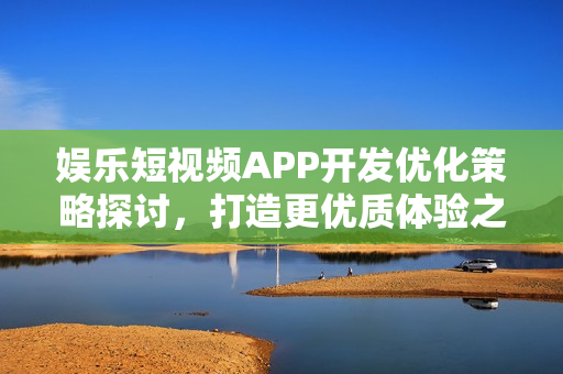 娱乐短视频APP开发优化策略探讨，打造更优质体验之道
