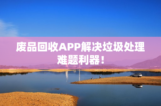 废品回收APP解决垃圾处理难题利器！