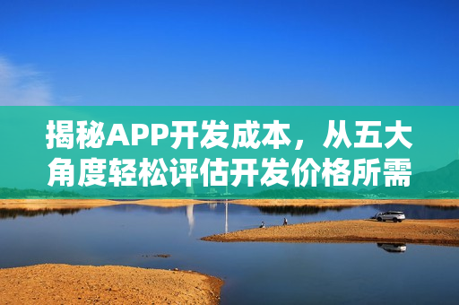 揭秘APP开发成本，从五大角度轻松评估开发价格所需资金！