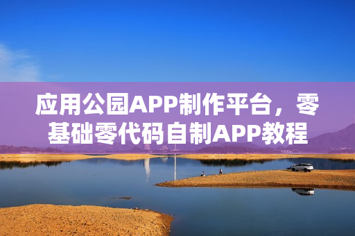 应用公园APP制作平台，零基础零代码自制APP教程