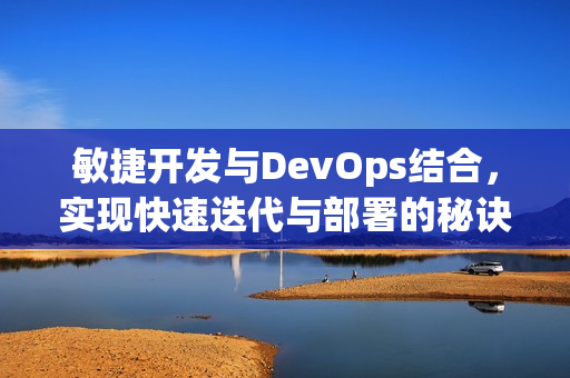 敏捷开发与DevOps结合，实现快速迭代与部署的秘诀