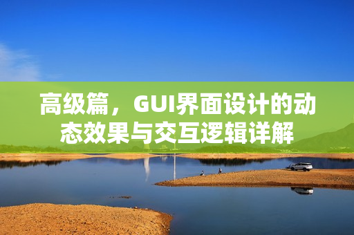 高级篇,GUI界面设计的动态效果与交互逻辑详解 高级篇,GUI界面设计的动态效果与交互逻辑详解