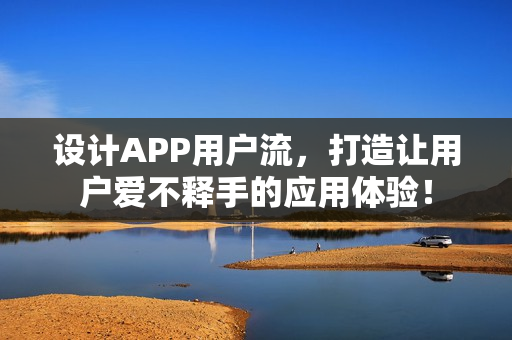 设计APP用户流，打造让用户爱不释手的应用体验！